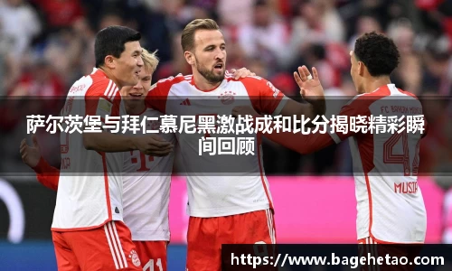 萨尔茨堡与拜仁慕尼黑激战成和比分揭晓精彩瞬间回顾