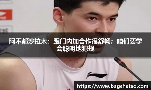 阿不都沙拉木：跟门内加合作很舒畅；咱们要学会聪明地犯规