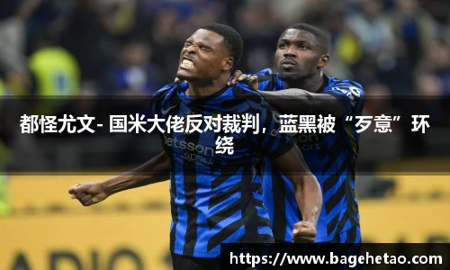 都怪尤文- 国米大佬反对裁判，蓝黑被“歹意”环绕