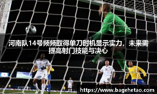 河南队14号频频取得单刀时机显示实力，未来需提高射门技能与决心