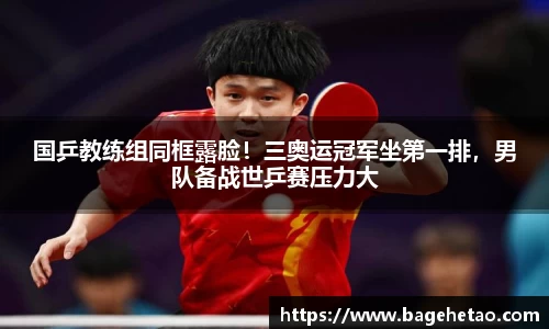 国乒教练组同框露脸！三奥运冠军坐第一排，男队备战世乒赛压力大