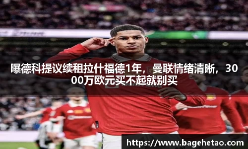 曝德科提议续租拉什福德1年，曼联情绪清晰，3000万欧元买不起就别买