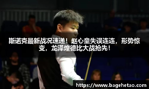 斯诺克最新战况速递！赵心童失误连连，形势惊变，龙泽煌德比大战抢先！